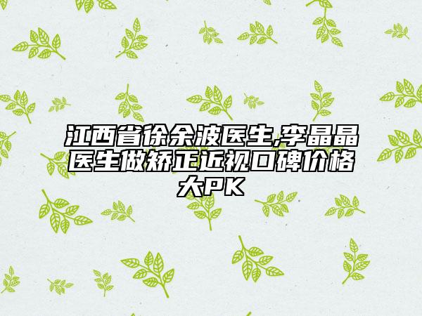 江西省徐余波医生,李晶晶医生做矫正近视口碑价格大PK