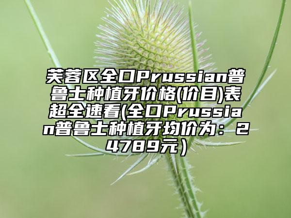 芙蓉区全口Prussian普鲁士种植牙价格(价目)表超全速看(全口Prussian普鲁士种植牙均价为：24789元）