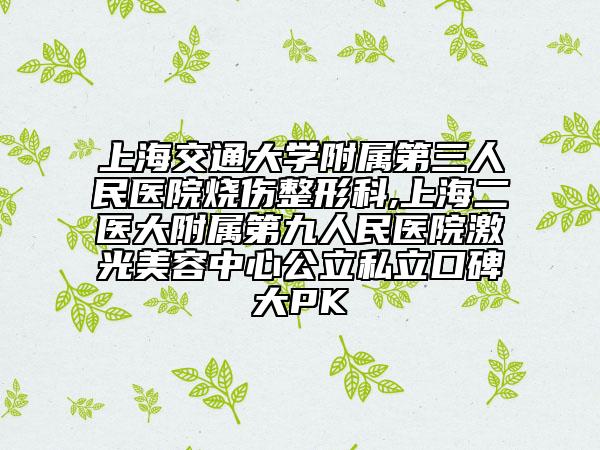 上海交通大学附属第三人民医院烧伤整形科,上海二医大附属第九人民医院激光美容中心公立私立口碑大PK