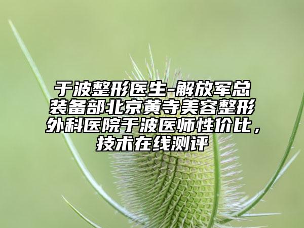 于波整形医生-解放军总装备部北京黄寺美容整形外科医院于波医师性价比，技术在线测评