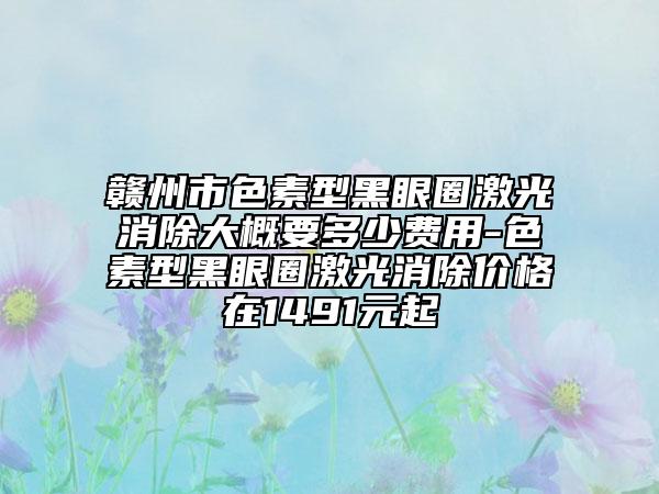 赣州市色素型黑眼圈激光消除大概要多少费用-色素型黑眼圈激光消除价格在1491元起