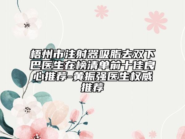 梧州市注射器吸脂去双下巴医生在榜清单前十佳良心推荐-黄振强医生权威推荐