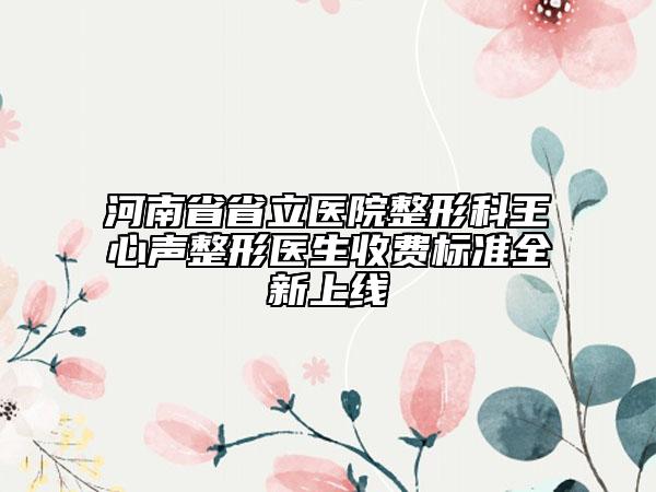 河南省省立医院整形科王心声整形医生收费标准全新上线