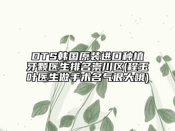 DTS韩国原装进口种植牙颗医生排名崇川区(程玉叶医生做手术名气很大哦)
