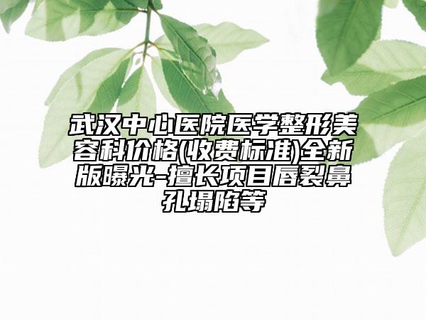 武汉中心医院医学整形美容科价格(收费标准)全新版曝光-擅长项目唇裂鼻孔塌陷等