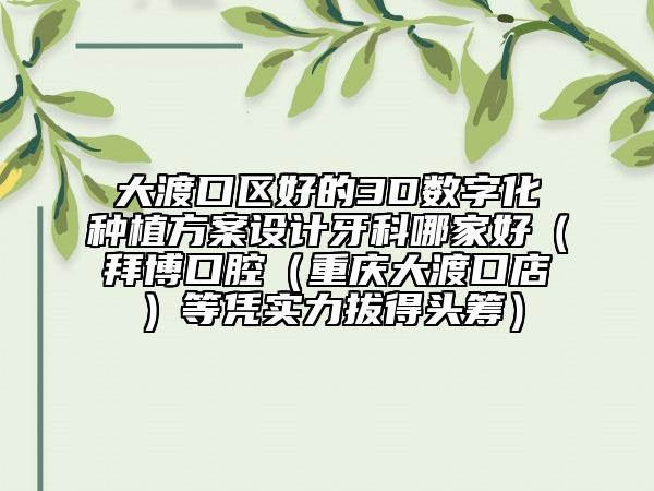 大渡口区好的3D数字化种植方案设计牙科哪家好（拜博口腔（重庆大渡口店）等凭实力拔得头筹）