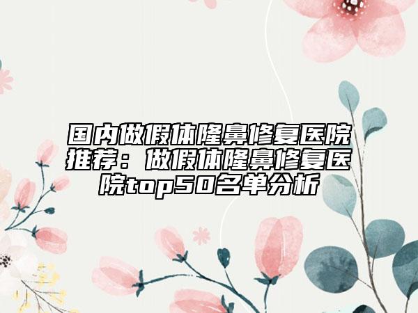 国内做假体隆鼻修复医院推荐：做假体隆鼻修复医院top50名单分析