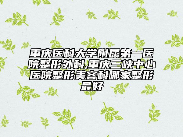 重庆医科大学附属第一医院整形外科,重庆三峡中心医院整形美容科哪家整形最好