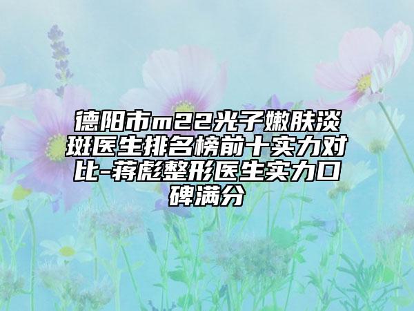 德阳市m22光子嫩肤淡斑医生排名榜前十实力对比-蒋彪整形医生实力口碑满分