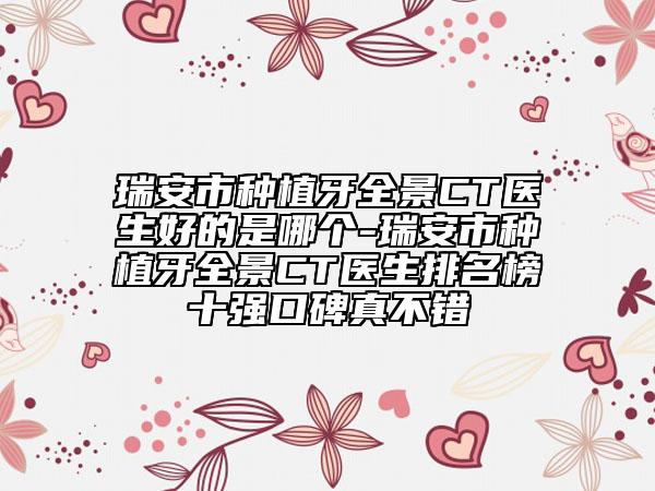 瑞安市种植牙全景CT医生好的是哪个-瑞安市种植牙全景CT医生排名榜十强口碑真不错