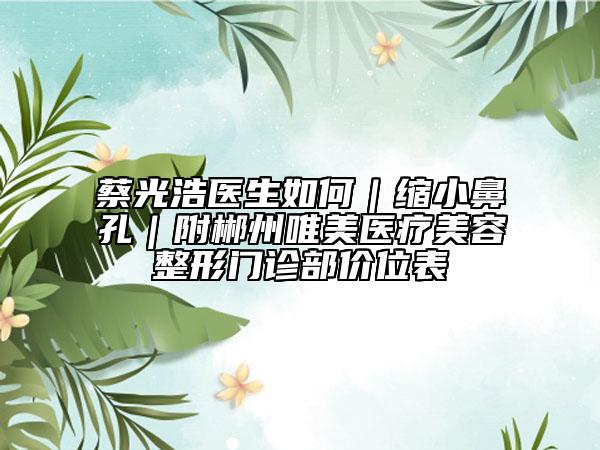 蔡光浩医生如何｜缩小鼻孔｜附郴州唯美医疗美容整形门诊部价位表