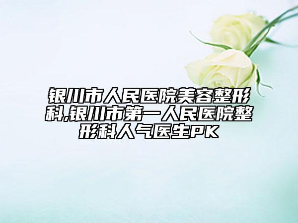 银川市人民医院美容整形科,银川市第一人民医院整形科人气医生PK
