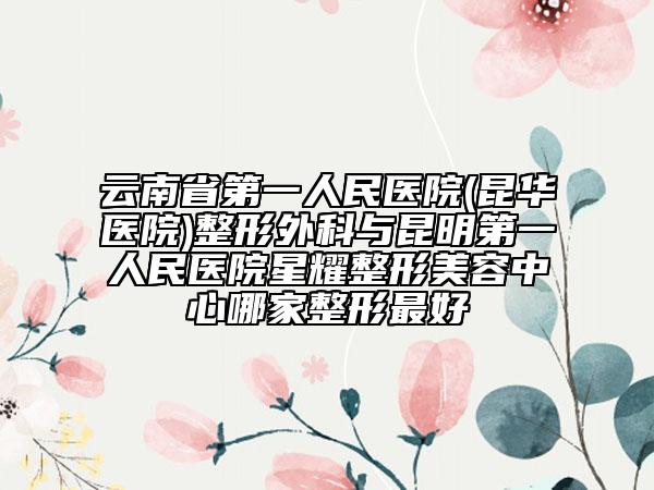 云南省第一人民医院(昆华医院)整形外科与昆明第一人民医院星耀整形美容中心哪家整形最好