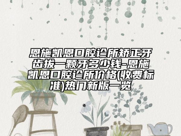 恩施凯恩口腔诊所矫正牙齿拔一颗牙多少钱-恩施凯恩口腔诊所价格(收费标准)热门新版一览