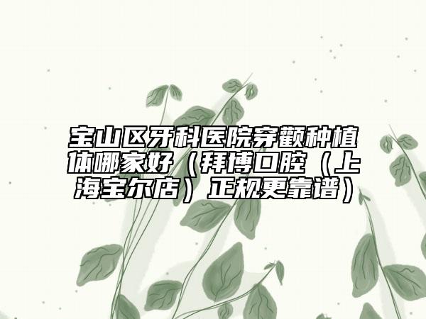 宝山区牙科医院穿颧种植体哪家好（拜博口腔（上海宝尔店）正规更靠谱）