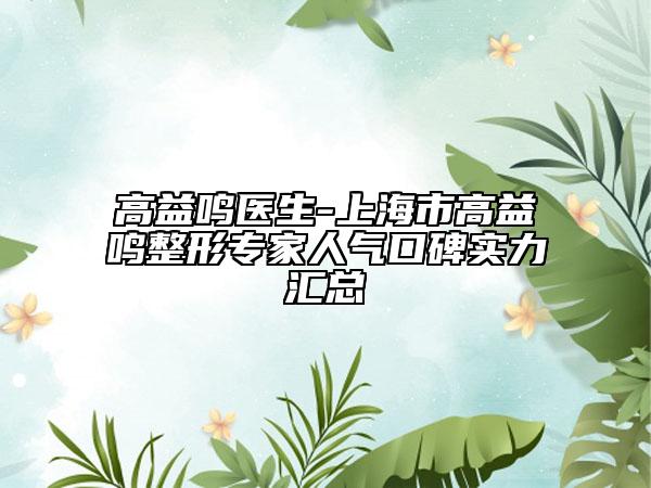 高益鸣医生-上海市高益鸣整形专家人气口碑实力汇总