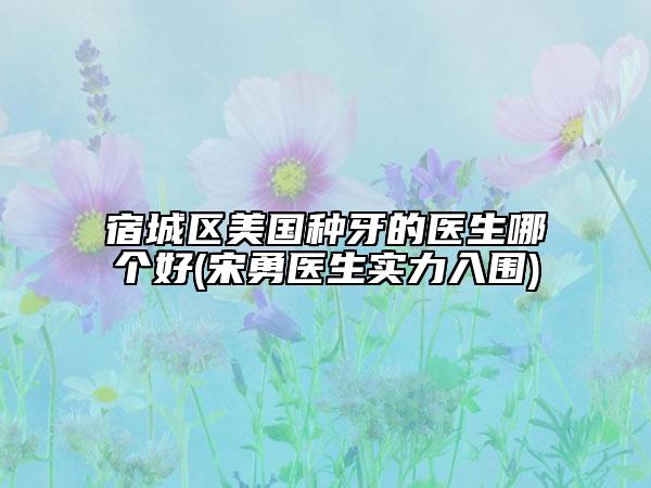 宿城区美国种牙的医生哪个好(宋勇医生实力入围)