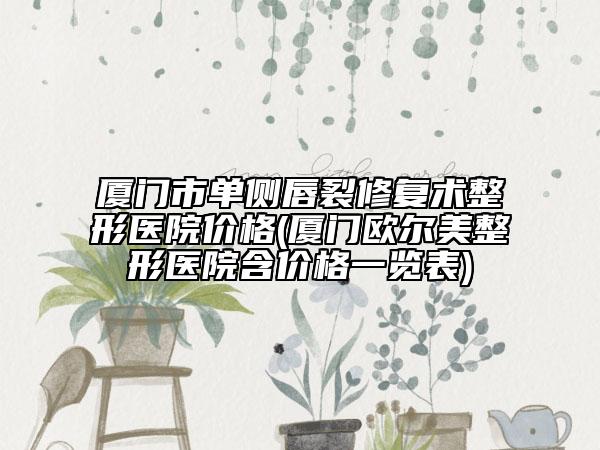 厦门市单侧唇裂修复术整形医院价格(厦门欧尔美整形医院含价格一览表)