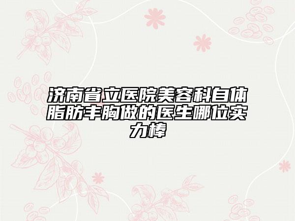 济南省立医院美容科自体脂肪丰胸做的医生哪位实力棒