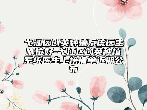 弋江区创英种植系统医生哪位好-弋江区创英种植系统医生上榜清单近期公布