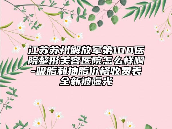 江苏苏州解放军第100医院整形美容医院怎么样啊-吸脂和抽脂价格收费表全新被曝光