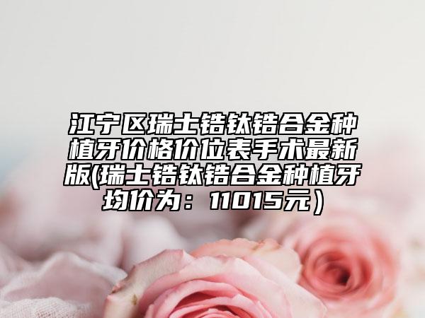 江宁区瑞士锆钛锆合金种植牙价格价位表手术最新版(瑞士锆钛锆合金种植牙均价为：11015元）