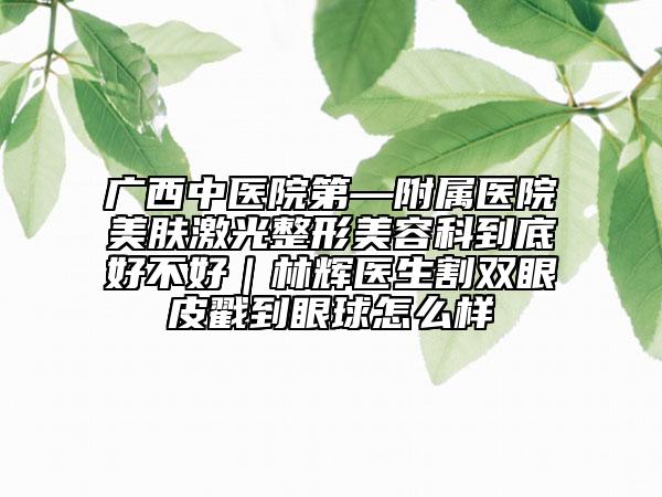 广西中医院第—附属医院美肤激光整形美容科到底好不好｜林辉医生割双眼皮戳到眼球怎么样