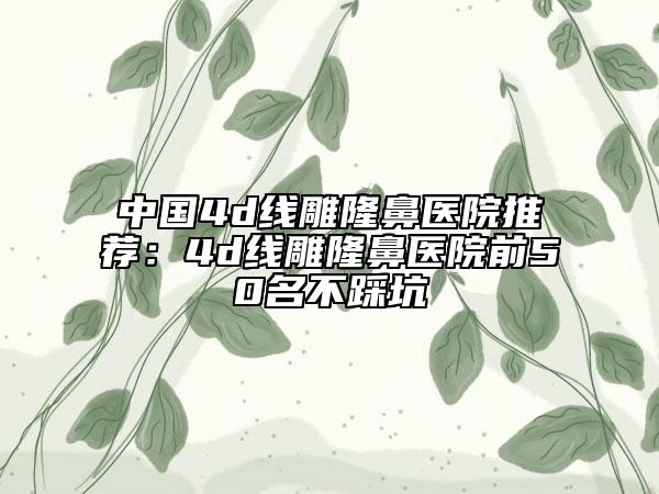 中国4d线雕隆鼻医院推荐：4d线雕隆鼻医院前50名不踩坑