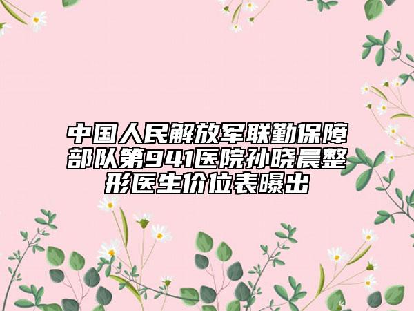 中国人民解放军联勤保障部队第941医院孙晓晨整形医生价位表曝出