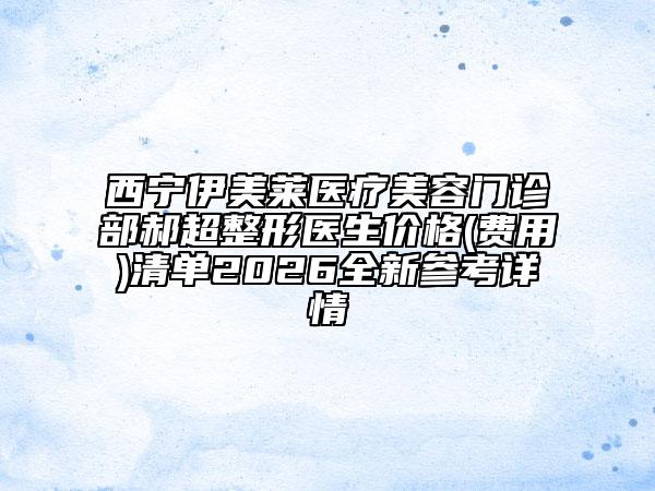 西宁伊美莱医疗美容门诊部郝超整形医生价格(费用)清单2026全新参考详情