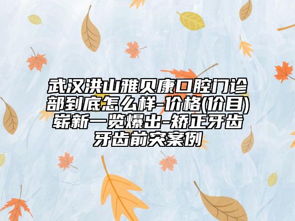 武汉洪山雅贝康口腔门诊部到底怎么样-价格(价目)崭新一览爆出-矫正牙齿牙齿前突案例