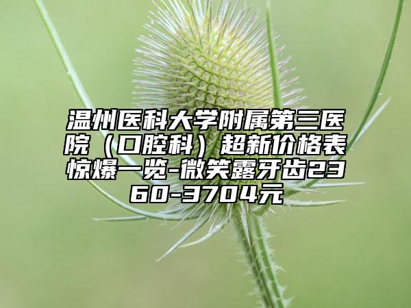 温州医科大学附属第三医院（口腔科）超新价格表惊爆一览-微笑露牙齿2360-3704元