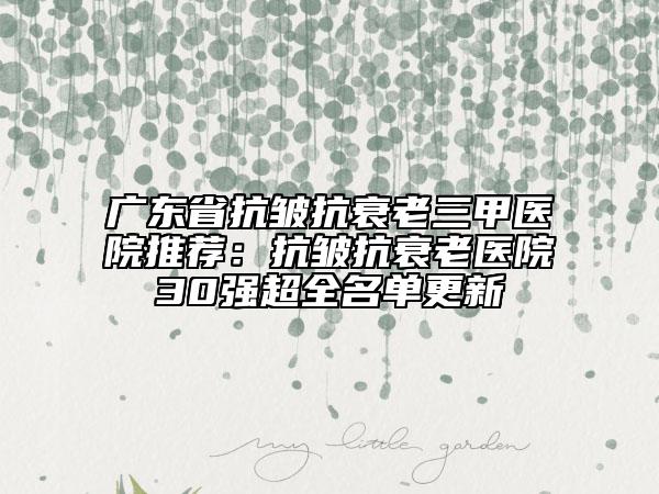 广东省抗皱抗衰老三甲医院推荐：抗皱抗衰老医院30强超全名单更新
