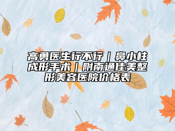 高勇医生行不行｜鼻小柱成形手术｜附南通佳美整形美容医院价格表