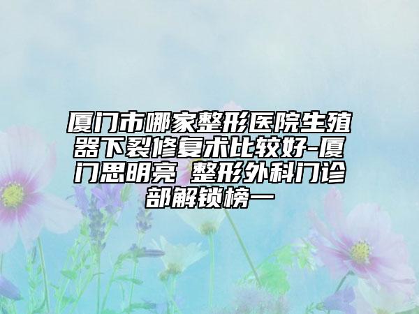 厦门市哪家整形医院生殖器下裂修复术比较好-厦门思明亮媞整形外科门诊部解锁榜一