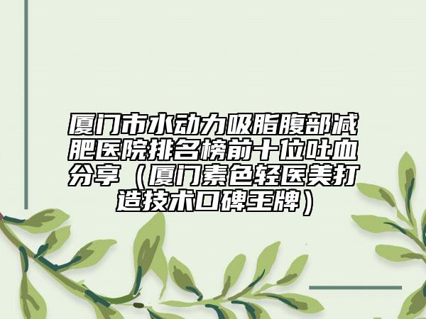 厦门市水动力吸脂腹部减肥医院排名榜前十位吐血分享（厦门素色轻医美打造技术口碑王牌）