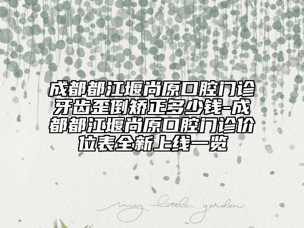 成都都江堰尚原口腔门诊牙齿歪倒矫正多少钱-成都都江堰尚原口腔门诊价位表全新上线一览