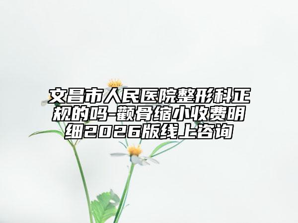 文昌市人民医院整形科正规的吗-颧骨缩小收费明细2026版线上咨询