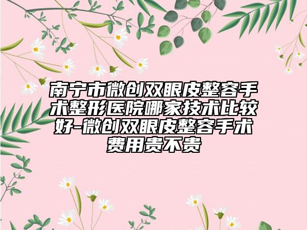 南宁市微创双眼皮整容手术整形医院哪家技术比较好-微创双眼皮整容手术费用贵不贵