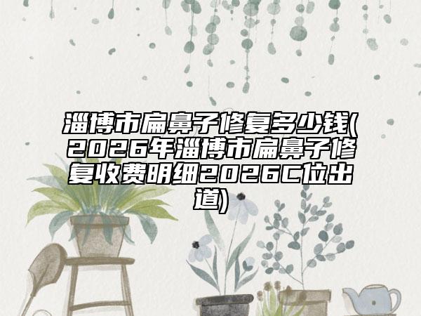 淄博市扁鼻子修复多少钱(2026年淄博市扁鼻子修复收费明细2026C位出道)