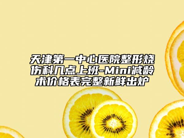 天津第一中心医院整形烧伤科几点上班-Mini减龄术价格表完整新鲜出炉