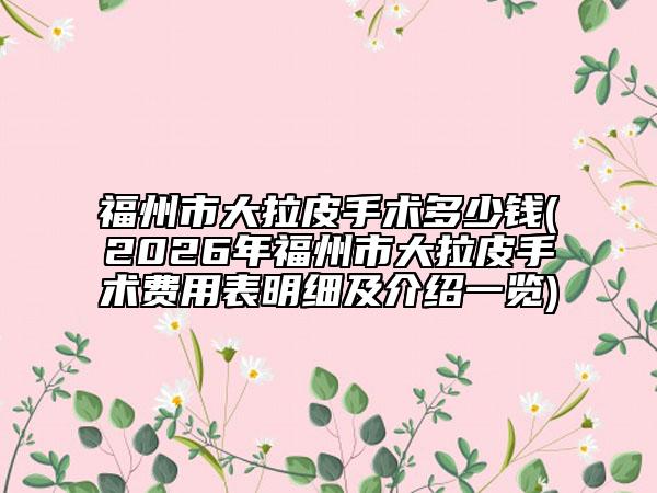 福州市大拉皮手术多少钱(2026年福州市大拉皮手术费用表明细及介绍一览)