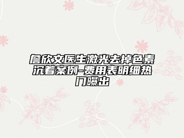 詹欣文医生激光去掉色素沉着案例-费用表明细热门曝出
