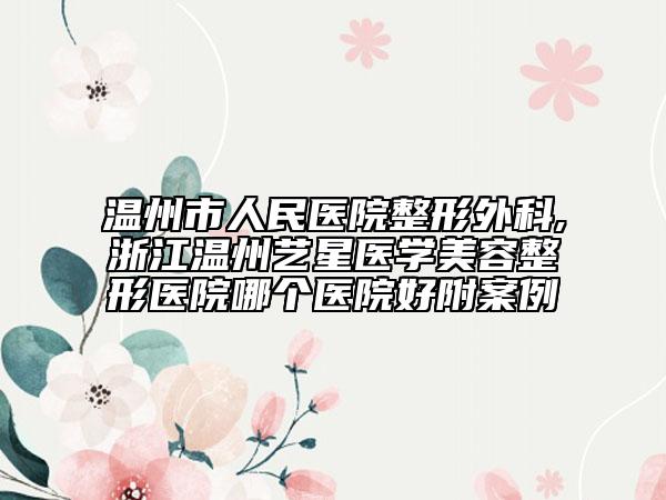 温州市人民医院整形外科,浙江温州艺星医学美容整形医院哪个医院好附案例