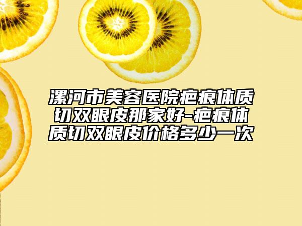 漯河市美容医院疤痕体质切双眼皮那家好-疤痕体质切双眼皮价格多少一次