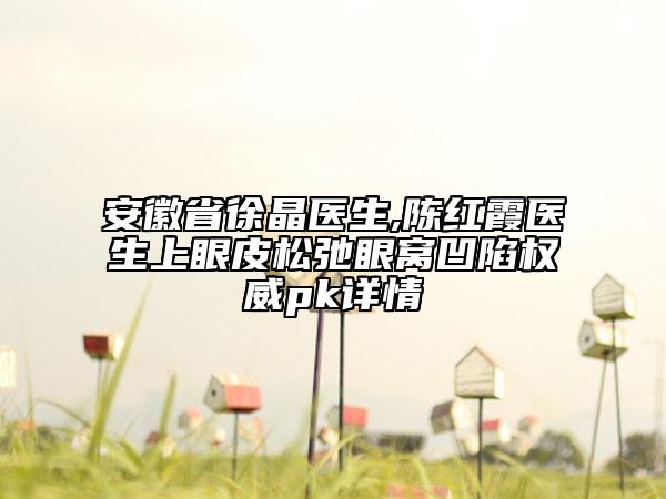安徽省徐晶医生,陈红霞医生上眼皮松弛眼窝凹陷权威pk详情