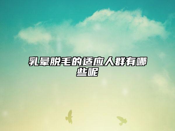 乳晕脱毛的适应人群有哪些呢