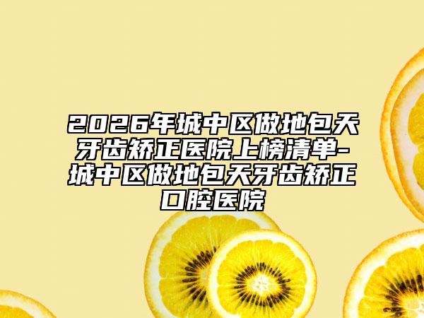 2026年城中区做地包天牙齿矫正医院上榜清单-城中区做地包天牙齿矫正口腔医院