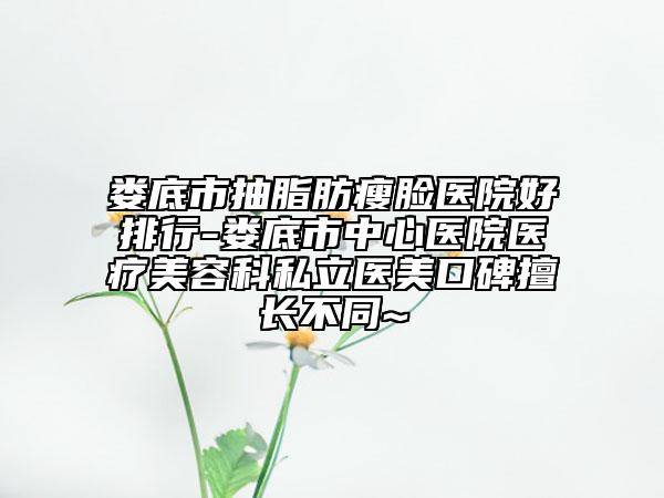 娄底市抽脂肪瘦脸医院好排行-娄底市中心医院医疗美容科私立医美口碑擅长不同~