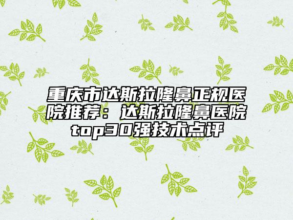 重庆市达斯拉隆鼻正规医院推荐：达斯拉隆鼻医院top30强技术点评